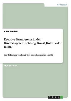 Kreative Kompetenz in der Kindertageseinrichtung. Kunst, Kultur oder mehr?: Zur Bedeutung von Kreativitat im padagogischen Umfeld