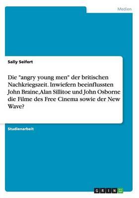 Die angry young men der britischen Nachkriegszeit. Inwiefern beeinflussten John Braine, Alan Sillitoe und John Osborne die Filme des Free Cinema sowie der New Wave?