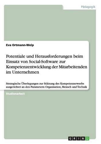 Potentiale und Herausforderungen beim Einsatz von Social-Software zur Kompetenzentwicklung der Mitarbeitenden im Unternehmen: Strategische UEberlegungen zur Stutzung des Kompetenzerwerbs ausgerichtet an den Parametern Organisation, Mensch und Technik