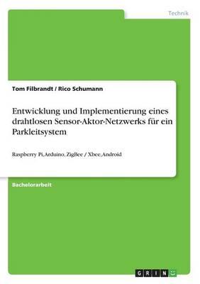 Entwicklung und Implementierung eines drahtlosen Sensor-Aktor-Netzwerks fur ein Parkleitsystem: Raspberry Pi, Arduino, ZigBee / Xbee, Android
