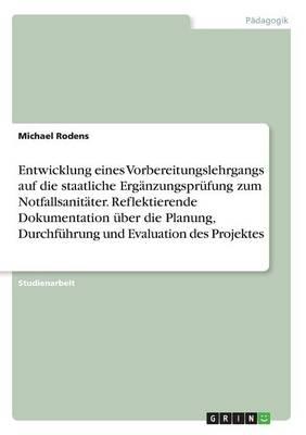 Entwicklung eines Vorbereitungslehrgangs auf die staatliche Erganzungsprufung zum Notfallsanitater. Reflektierende Dokumentation uber die Planung, Durchfuhrung und Evaluation des Projektes