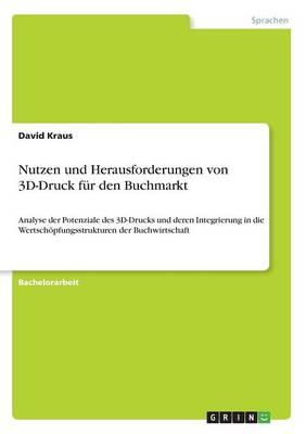Nutzen und Herausforderungen von 3D-Druck fur den Buchmarkt: Analyse der Potenziale des 3D-Drucks und deren Integrierung in die Wertschoepfungsstrukturen der Buchwirtschaft