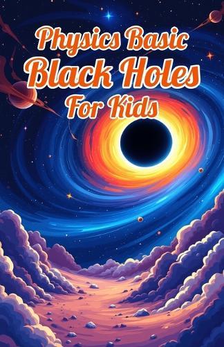 Physics Basic Black Holes for Kids: Event Horizons Hawking Radiation Wormholes Time Dilation and Supermassive Giants Explained for Ages 8 12