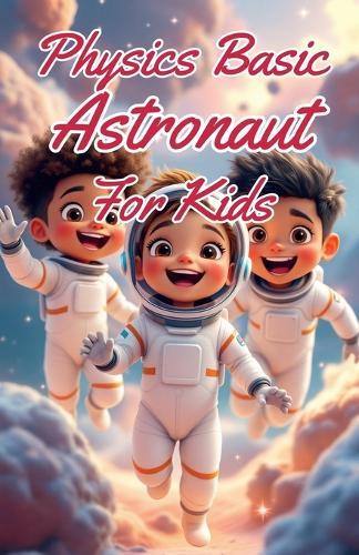 Physics Basic Astronaut for Kids: Rockets Orbits Gravity Zero-G and Space Exploration Explained for Young Scientists Ages 8-12