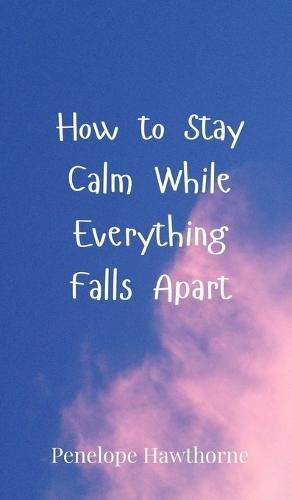 How to Stay Calm While Everything Falls Apart