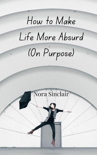 How to Make Life More Absurd (On Purpose)