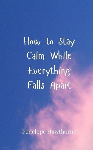 How to Stay Calm While Everything Falls Apart