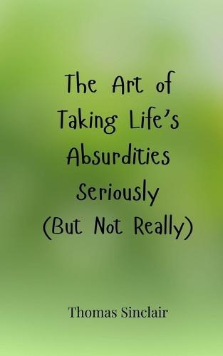 The Art of Taking Life's Absurdities Seriously (But Not Really)