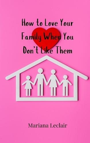How to Love Your Family When You Don't Like Them
