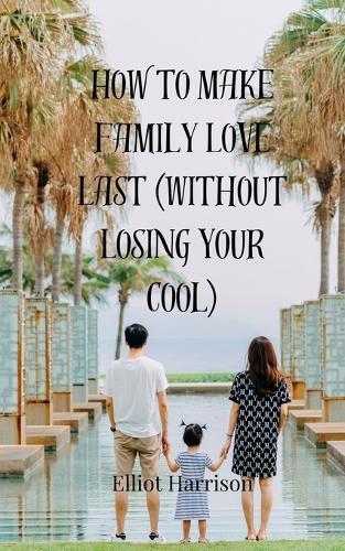 How to Make Family Love Last (Without Losing Your Cool)