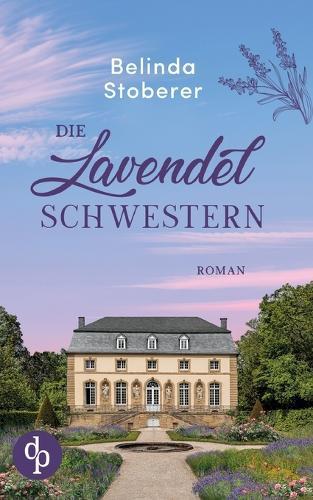 Die Lavendelschwestern Ein bewegender Roman über Schuld, Vergebung und den Mut zum Neuanfang