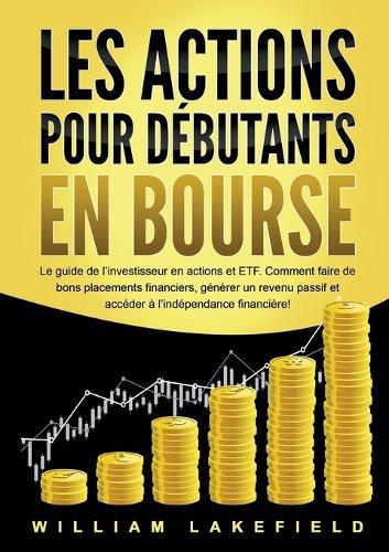 Les Actions Pour Débutants En Bourse: Le guide de l'investisseur en actions et ETF. Comment faire de bons placements financiers, générer un revenu passif et accéder à l'indépendance financière!