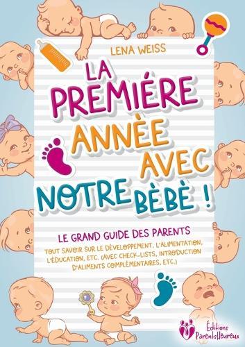 La première année avec notre bébé ! Le grand guide des parents: Tout savoir sur le développement, l'alimentation, l'éducation, etc. (avec check-lists, introduction d'aliments complémentaires, etc.)