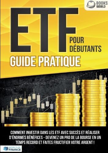 ETF POUR DÉBUTANTS - Guide Pratique: Comment investir dans les ETF avec succès et réaliser d'énormes bénéfices - Devenez un pro de la bourse en un temps record et faites fructifier votre argent