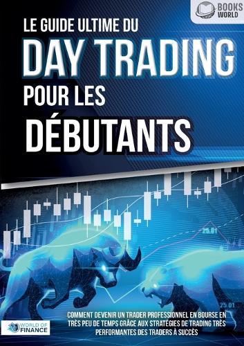 Le guide ultime du DAY TRADING POUR LES DÉBUTANTS: Comment devenir un trader professionnel en bourse en très peu de temps grâce aux stratégies de trading très performantes des traders à succès