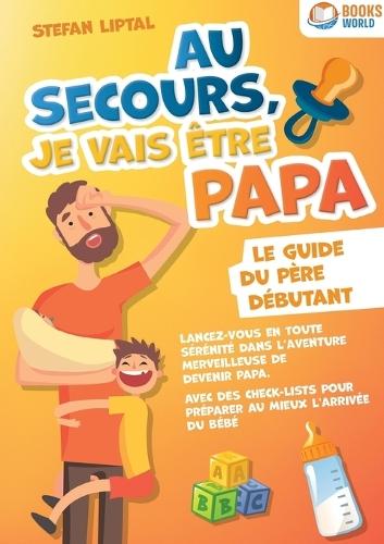 Au secours, je vais être papa - Le guide du père débutant: Lancez-vous en toute sérénité dans l'aventure merveilleuse de devenir papa. Avec des check-lists pour préparer au mieux l'arrivée du bébé