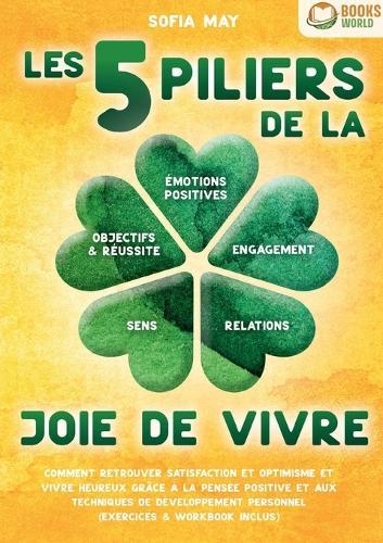 Les 5 piliers de la joie de vivre: Comment retrouver satisfaction et optimisme et vivre heureux grâce à la pensée positive et aux techniques de développement personnel (exercices & workbook inclus)