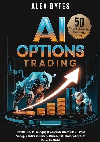 AI Options Trading for Beginners: The Ultimate Guide to Leveraging AI to Generate Wealth with 50 Proven Strategies, Tactics, and Hacks to Minimize Risk, Maximize Profit, and Master the Market