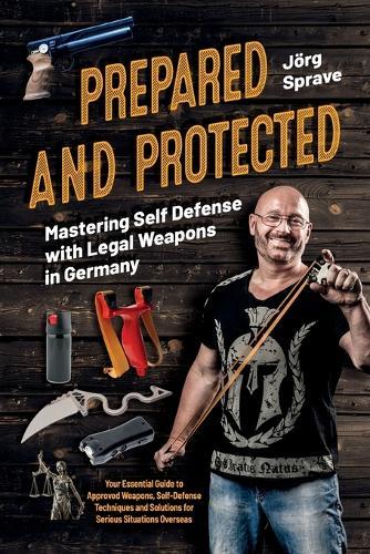 Prepared and Protected: Mastering Self Defense with Legal Weapons in Germany: Your Essential Guide to Approved Weapons, Self-Defense Techniques and Solutions for Serious Situations Overseas