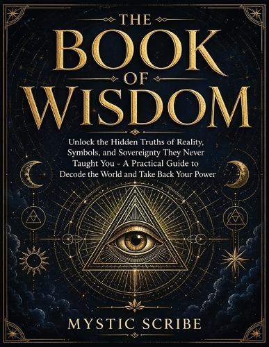 The Book of Wisdom: Unlock the Hidden Truths of Reality, Symbols, and Sovereignty They Never Taught You - A Practical Guide to Decode the World and Take Back Your Power