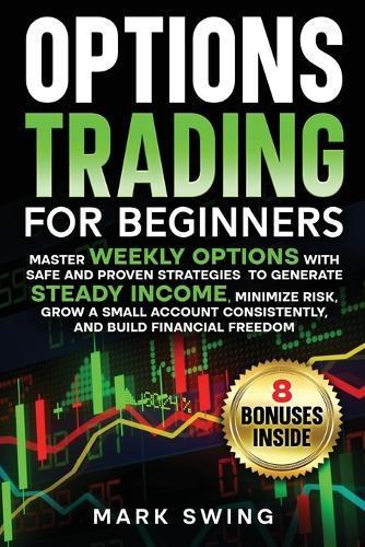 Options Trading for Beginners: Master Weekly Options with Safe and Proven Strategies to Generate Steady Income, Minimize Risk, Grow a Small Account Consistently, and Build Financial Freedom