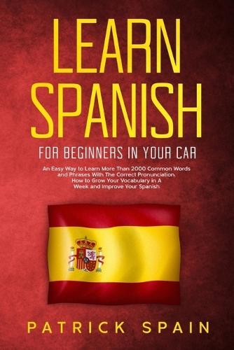 Learn Spanish for Beginners in Your Car: An Easy Way to Learn More than 2000 Common Words and Phrases with the Correct Pronunciation. How to Grow Your Vocabulary in a Week and Improve Your Spanish