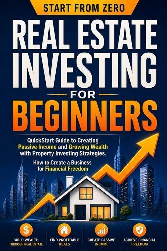 Real Estate Investing for Beginners: QuickStart Guide to Creating Passive Income and Growing Wealth with Property Investing Strategies. How to Create a Business for Financial Freedom