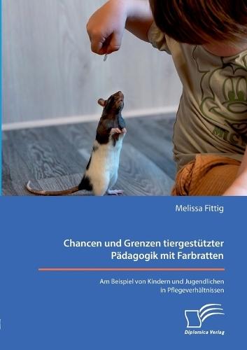 Chancen und Grenzen tiergestützter Pädagogik mit Farbratten. Am Beispiel von Kindern und Jugendlichen in Pflegeverhältnissen