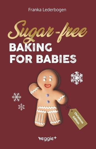 Sugar-Free Baking for Babies (Christmas Edition): The Big Baking Book with Christmas Recipes Without Sugar for Babies and Toddlers (Sugar-Free Baby-Led Weaning Recipes for Christmas)