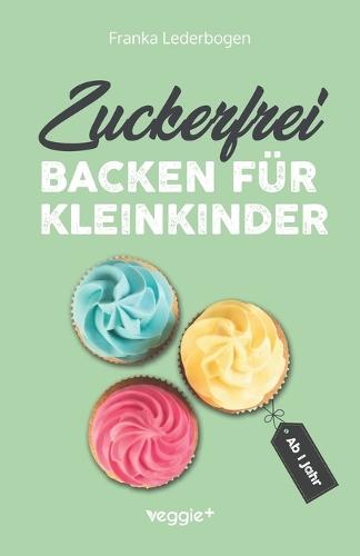 Zuckerfrei backen für Kleinkinder ab 1 Jahr: Das große Backbuch mit Rezepten ohne Industriezucker für Kleinkinder ab 1 Jahr