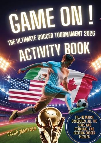 Game On! The Ultimate Soccer Tournament 2026 Activity Book: Fill-In Match Schedules, All the Stars and Stadiums, and Exciting Soccer Puzzles