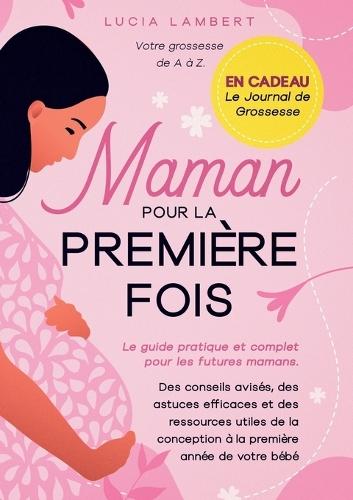 Maman pour la première fois: Le guide pratique et complet pour les futures mamans. Des conseils avisés, des astuces efficaces et des ressources utiles de la conception à la première année de votre bébé