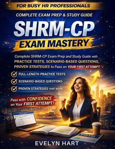 SHRM-CP Exam Mastery: Complete SHRM-CP Exam Prep and Study Guide with Practice Tests, Scenario-Based Questions, and Proven Strategies to Pass on Your First Attempt