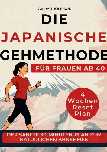 Die japanische Gehmethode für Frauen ab 40: Ein strukturierter 30-Minuten-Tagesplan für mehr Bewegung, hormonelle Balance und innere Ruhe - ohne Diät und ohne Überanstrengung
