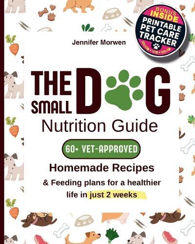 The Small Dog Nutrition Guide: 60+ Vet-Approved Homemade Recipes & Feeding Plans for a Healthier Life in Just 2 Weeks