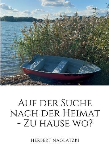 Auf der Suche nach der Heimat: Zu Hause - Wo? Spurensuche und Entdeckungen eines Flüchtlingskindes nach dem 2. Weltkrieg