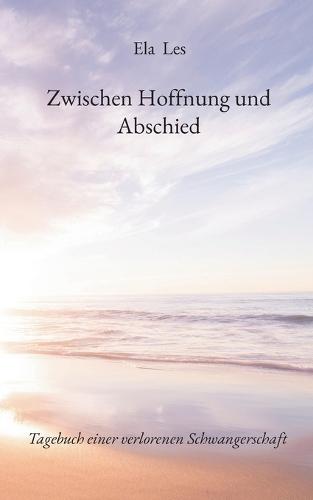 Zwischen Hoffnung und Abschied: Tagebuch einer verlorenen Schwangerschaft