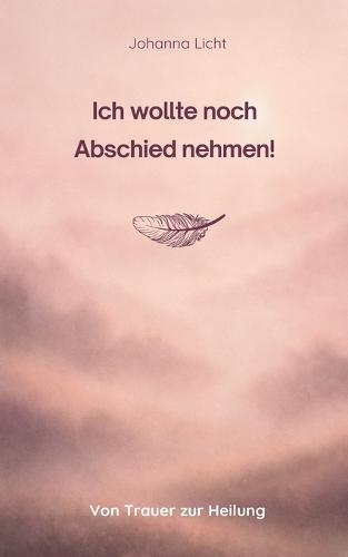 Ich wollte noch Abschied nehmen!: Von Trauer zur Heilung