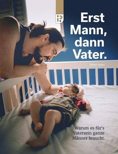 Erst Mann, dann Vater: Warum es für's Vatersein ganze Männer braucht.