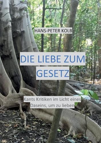 Die Liebe zum Gesetz: Kants Kritiken im Licht eines Daseins, um zu lieben