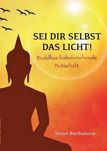 Sei dir selbst das Licht!: Buddhas bahnbrechende Botschaft