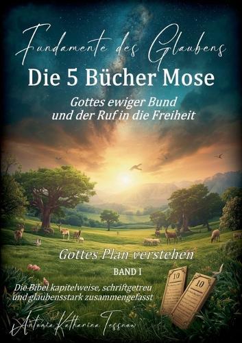 Fundamente des Glaubens: Die 5 Bücher Mose - Gottes ewiger Bund und der Ruf in die Freiheit: Gottes Plan verstehen BAND I: Die Bibel kapitelweise, schriftgetreu und glaubensstark zusammengefasst