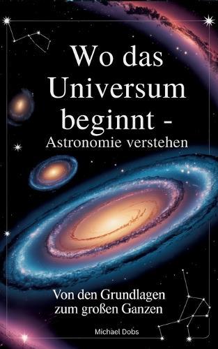 Wo das Universum beginnt - Astronomie verstehen: Von den Grundlagen zum großen Ganzen
