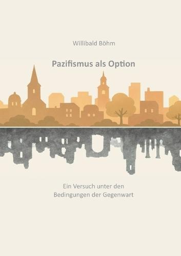 Pazifismus als Option: Ein Versuch unter den Bedingungen der Gegenwart