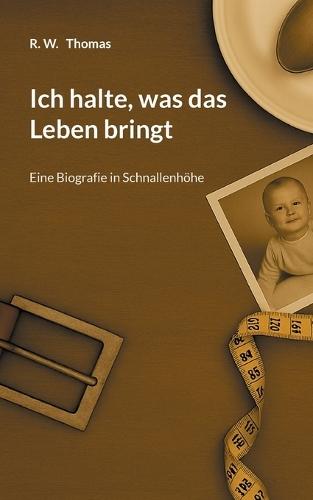 Ich halte, was das Leben bringt: Eine Biografie in Schnallenhöhe