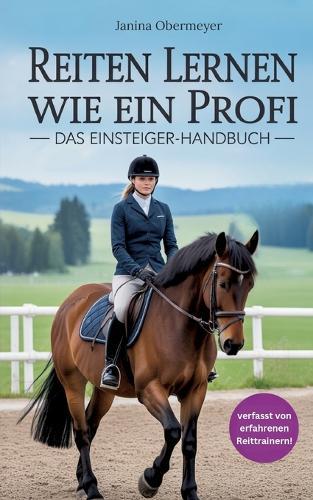 Reiten lernen wie ein Profi: Das Einsteiger-Handbuch: Reiten lernen für Anfänger und Fortgeschrittene