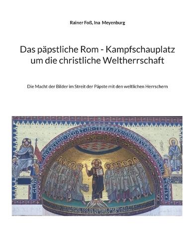 Das päpstliche Rom - Kampfschauplatz um die christliche Weltherrschaft: Die Macht der Bilder im Streit der Päpste mit den weltlichen Herrschern