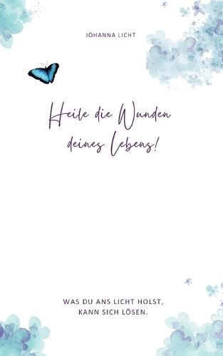 Heile die Wunden deines Lebens!: Was du ans Licht holst, kann sich lösen.