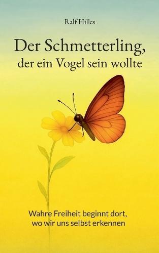 Der Schmetterling, der ein Vogel sein wollte: Wahre Freiheit beginnt dort, wo wir uns selbst erkennen