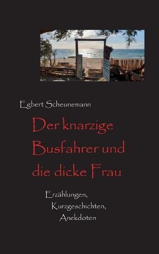 Der knarzige Busfahrer und die dicke Frau: Kurzgeschichten, Erzählungen, Anekdoten